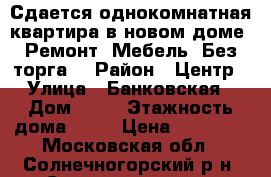 Сдается однокомнатная квартира в новом доме. Ремонт. Мебель. Без торга. › Район ­ Центр › Улица ­ Банковская › Дом ­ 15 › Этажность дома ­ 17 › Цена ­ 20 000 - Московская обл., Солнечногорский р-н, Солнечногорск г. Недвижимость » Квартиры аренда   . Московская обл.